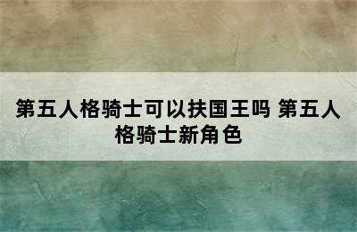 第五人格骑士可以扶国王吗 第五人格骑士新角色